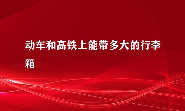 动车和高铁上能带多大的行李箱