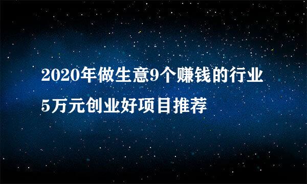 2020年做生意9个赚钱的行业5万元创业好项目推荐