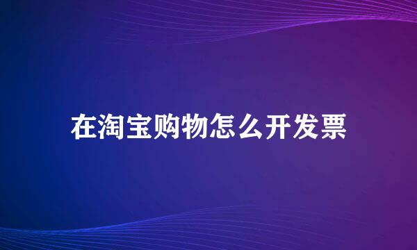 在淘宝购物怎么开发票