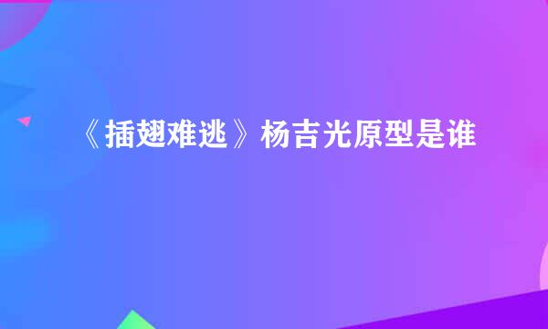 《插翅难逃》杨吉光原型是谁