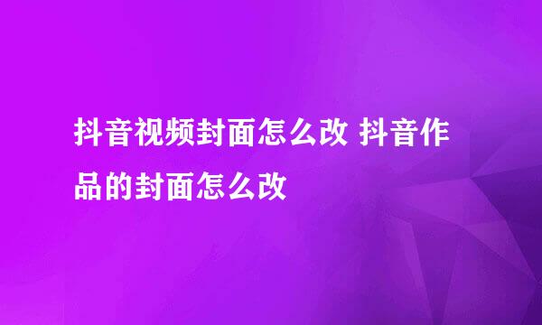 抖音视频封面怎么改 抖音作品的封面怎么改
