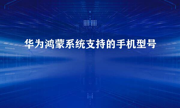 华为鸿蒙系统支持的手机型号
