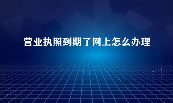 营业执照到期了网上怎么办理