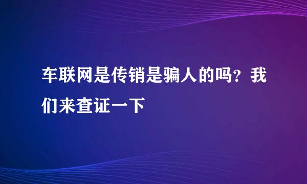 车联网是传销是骗人的吗？我们来查证一下