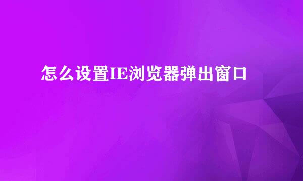 怎么设置IE浏览器弹出窗口