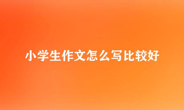 小学生作文怎么写比较好