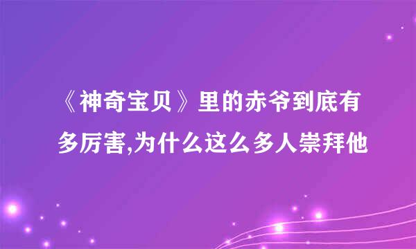 《神奇宝贝》里的赤爷到底有多厉害,为什么这么多人崇拜他