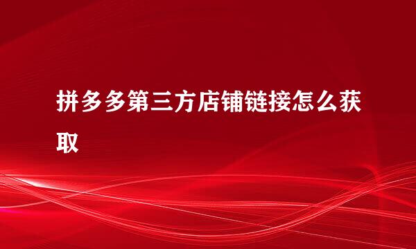 拼多多第三方店铺链接怎么获取