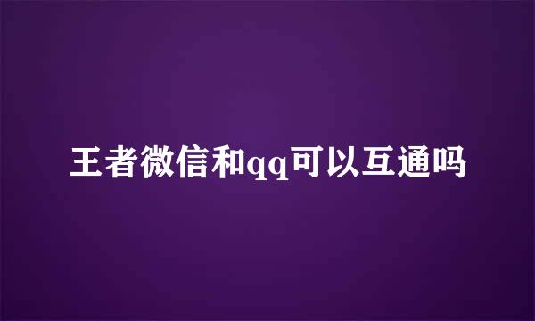 王者微信和qq可以互通吗