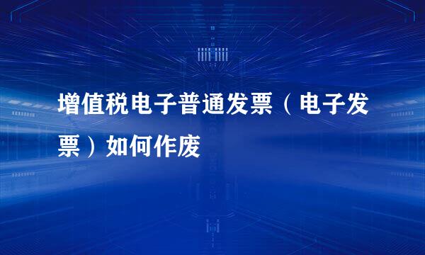 增值税电子普通发票（电子发票）如何作废