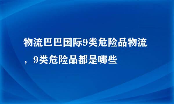 物流巴巴国际9类危险品物流，9类危险品都是哪些