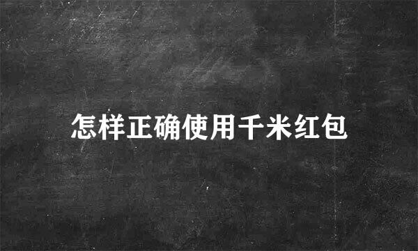 怎样正确使用千米红包