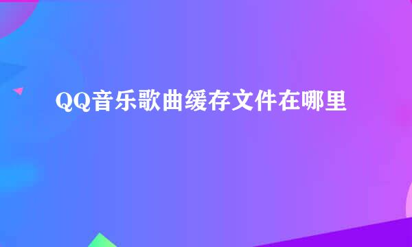 QQ音乐歌曲缓存文件在哪里