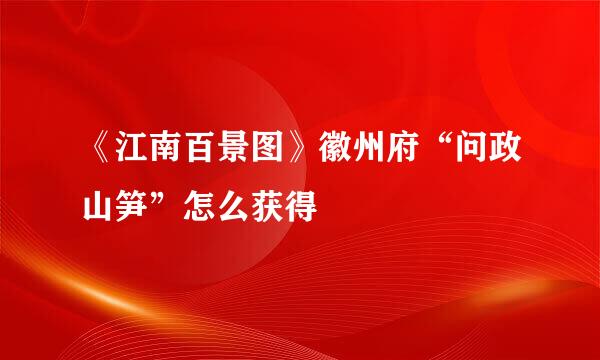 《江南百景图》徽州府“问政山笋”怎么获得
