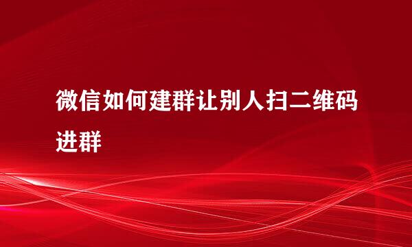 微信如何建群让别人扫二维码进群