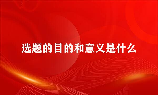 选题的目的和意义是什么