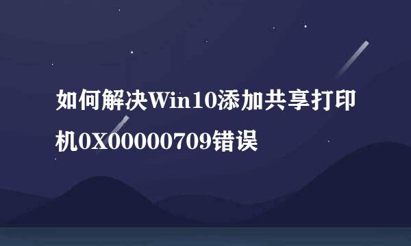 如何解决Win10添加共享打印机0X00000709错误