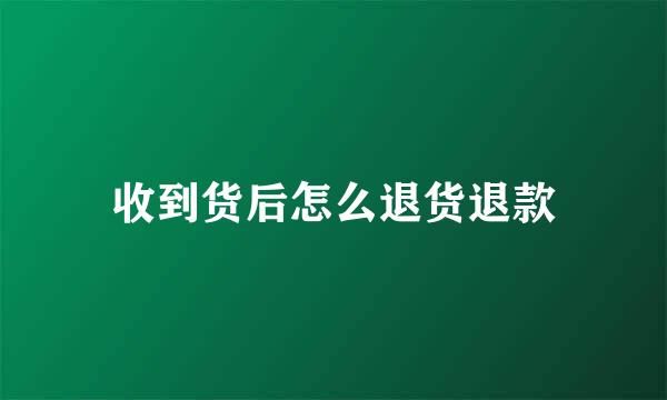 收到货后怎么退货退款