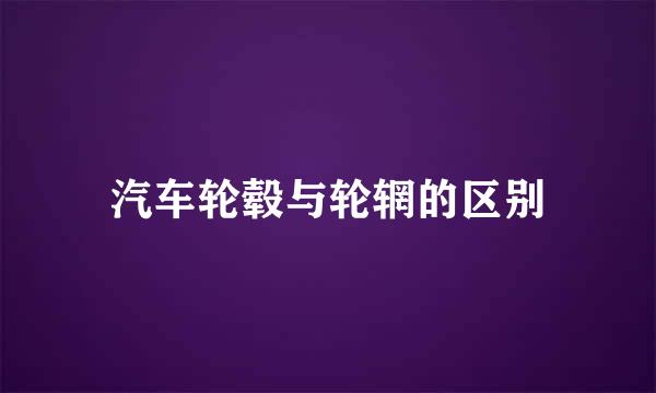 汽车轮毂与轮辋的区别
