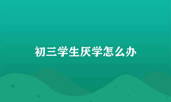 初三学生厌学怎么办