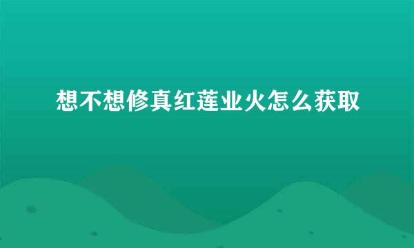 想不想修真红莲业火怎么获取