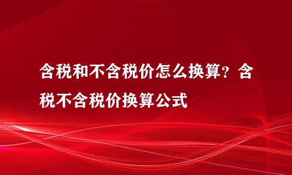 含税和不含税价怎么换算？含税不含税价换算公式