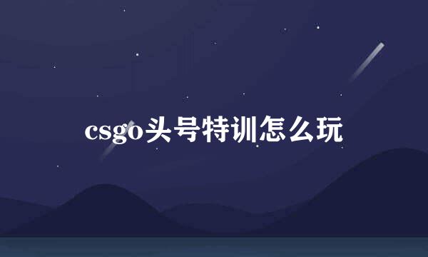 csgo头号特训怎么玩