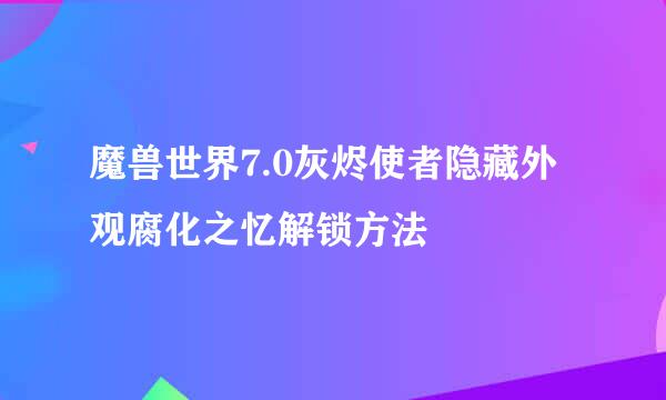 魔兽世界7.0灰烬使者隐藏外观腐化之忆解锁方法