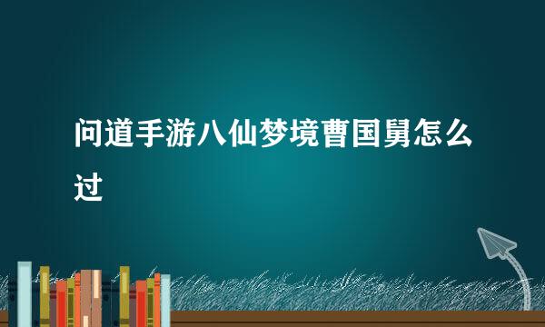 问道手游八仙梦境曹国舅怎么过