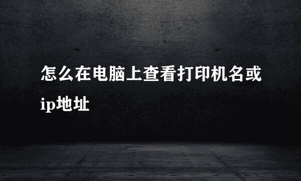 怎么在电脑上查看打印机名或ip地址