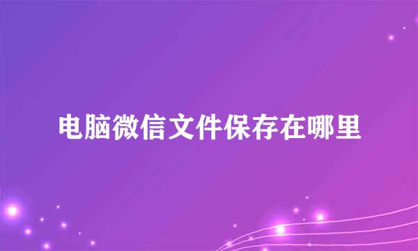 电脑微信文件保存在哪里