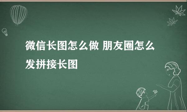 微信长图怎么做 朋友圈怎么发拼接长图