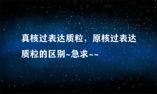 真核过表达质粒，原核过表达质粒的区别~急求~~