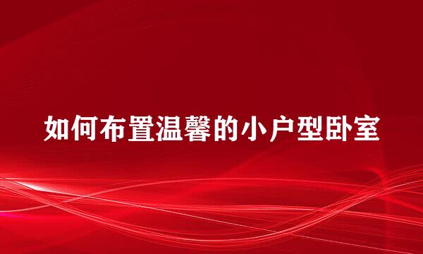 如何布置温馨的小户型卧室
