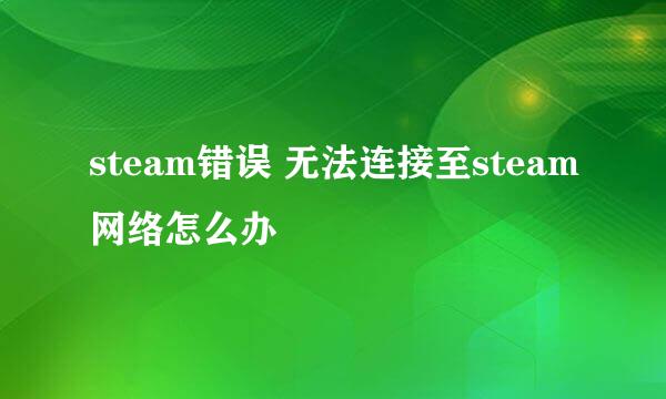 steam错误 无法连接至steam网络怎么办