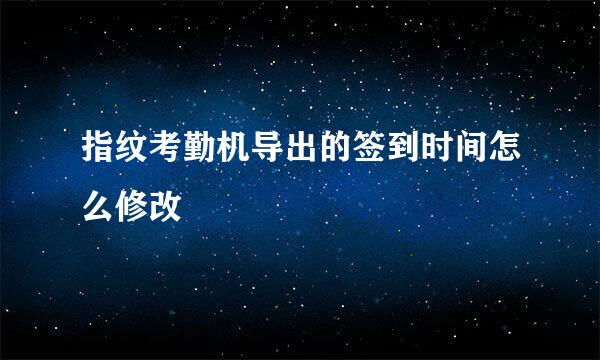 指纹考勤机导出的签到时间怎么修改