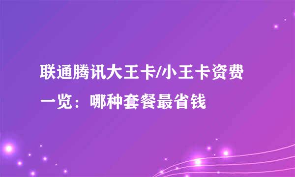 联通腾讯大王卡/小王卡资费一览：哪种套餐最省钱
