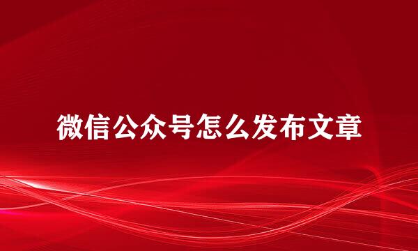 微信公众号怎么发布文章
