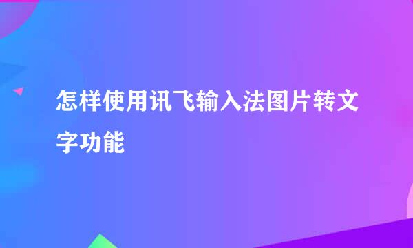 怎样使用讯飞输入法图片转文字功能