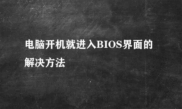 电脑开机就进入BIOS界面的解决方法