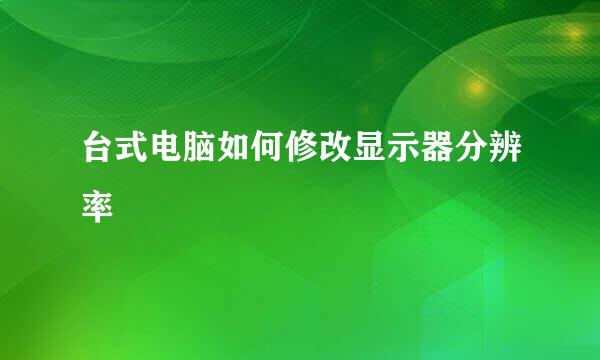 台式电脑如何修改显示器分辨率