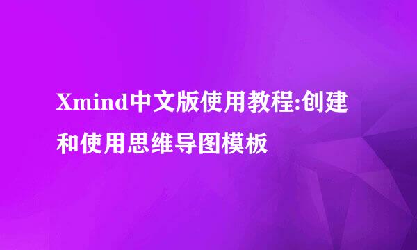 Xmind中文版使用教程:创建和使用思维导图模板