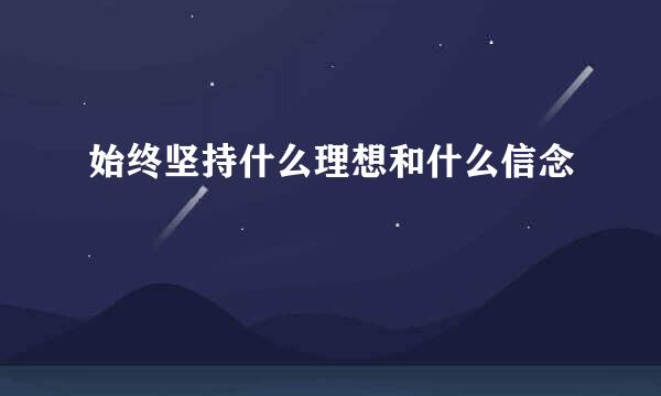始终坚持什么理想和什么信念