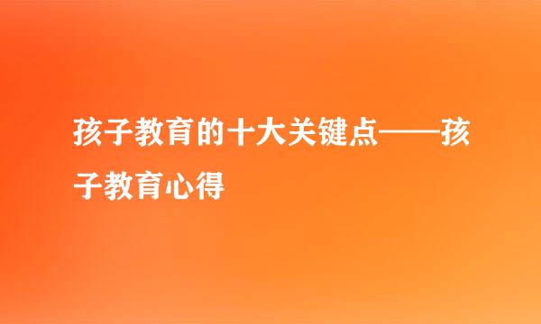 孩子教育的十大关键点——孩子教育心得