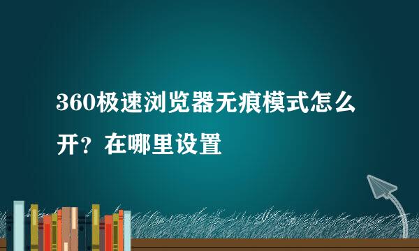 360极速浏览器无痕模式怎么开？在哪里设置