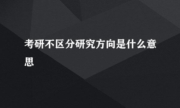 考研不区分研究方向是什么意思