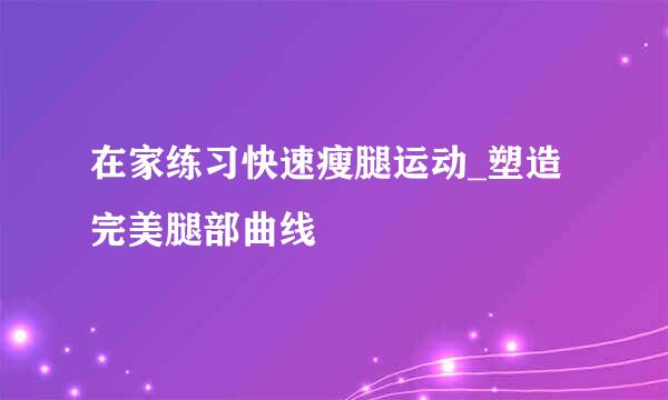 在家练习快速瘦腿运动_塑造完美腿部曲线