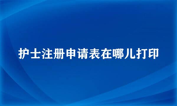 护士注册申请表在哪儿打印