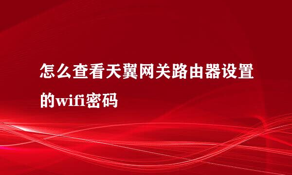 怎么查看天翼网关路由器设置的wifi密码