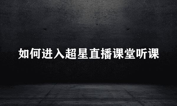如何进入超星直播课堂听课